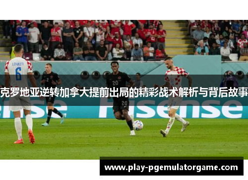 克罗地亚逆转加拿大提前出局的精彩战术解析与背后故事