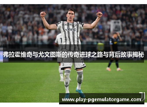 弗拉霍维奇与尤文图斯的传奇进球之路与背后故事揭秘