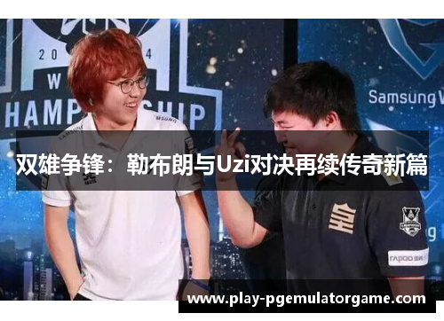 双雄争锋：勒布朗与Uzi对决再续传奇新篇