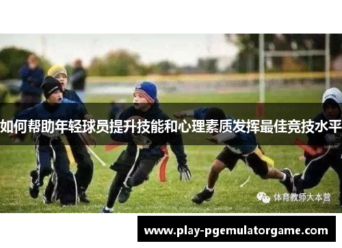 如何帮助年轻球员提升技能和心理素质发挥最佳竞技水平