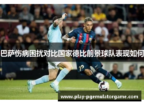 巴萨伤病困扰对比国家德比前景球队表现如何