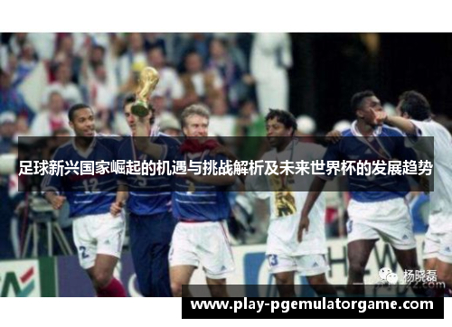 足球新兴国家崛起的机遇与挑战解析及未来世界杯的发展趋势 足球新兴国家崛起的机遇与挑战解析及未来世界杯的发展趋势