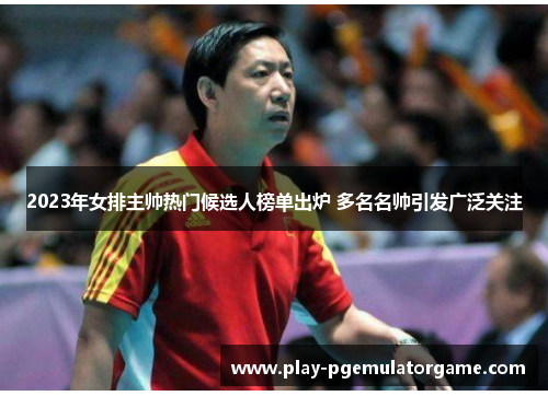 2023年女排主帅热门候选人榜单出炉 多名名帅引发广泛关注