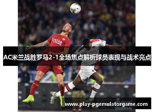AC米兰战胜罗马2-1全场焦点解析球员表现与战术亮点