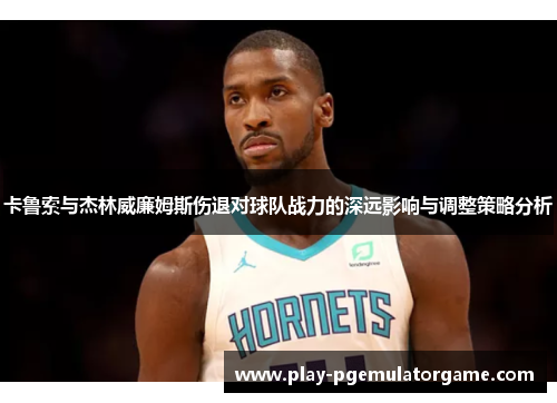 卡鲁索与杰林威廉姆斯伤退对球队战力的深远影响与调整策略分析