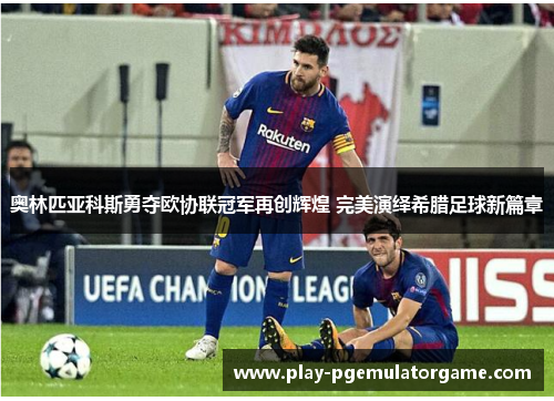 奥林匹亚科斯勇夺欧协联冠军再创辉煌 完美演绎希腊足球新篇章