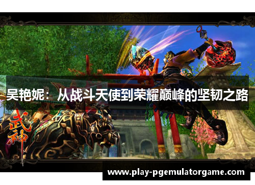 吴艳妮：从战斗天使到荣耀巅峰的坚韧之路