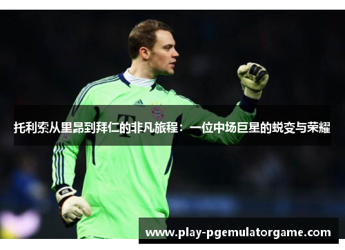 托利索从里昂到拜仁的非凡旅程：一位中场巨星的蜕变与荣耀