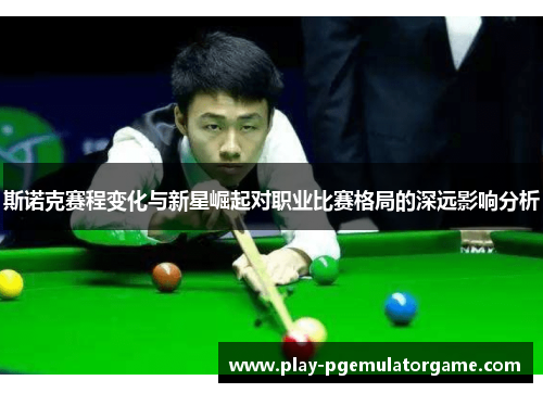 斯诺克赛程变化与新星崛起对职业比赛格局的深远影响分析