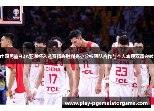 中国男篮FIBA亚洲杯入选赛精彩胜利亮点分析团队合作与个人表现双重突破