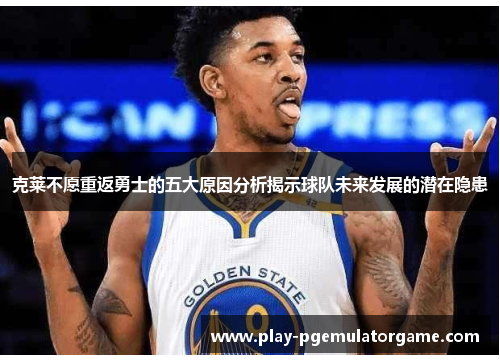克莱不愿重返勇士的五大原因分析揭示球队未来发展的潜在隐患
