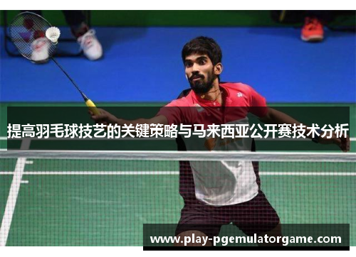 提高羽毛球技艺的关键策略与马来西亚公开赛技术分析