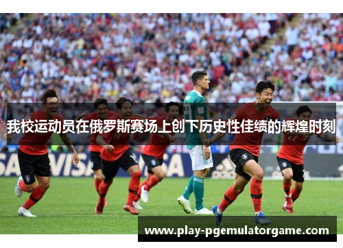 我校运动员在俄罗斯赛场上创下历史性佳绩的辉煌时刻