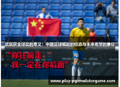 武磊获金球奖的意义：中国足球崛起的标志与未来希望的象征