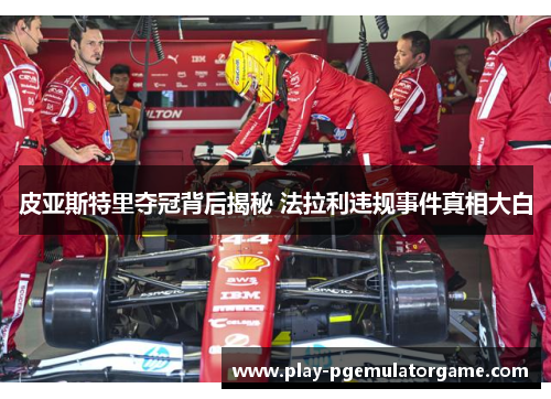 皮亚斯特里夺冠背后揭秘 法拉利违规事件真相大白 皮亚斯特里夺冠背后揭秘 法拉利违规事件真相大白