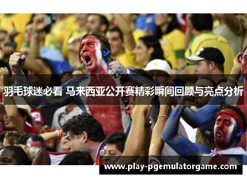 羽毛球迷必看 马来西亚公开赛精彩瞬间回顾与亮点分析