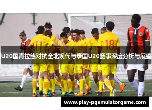 U20国青拉练对抗全北现代与泰国U20赛事深度分析与展望
