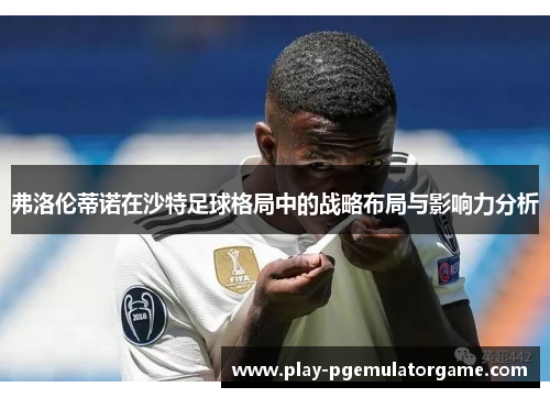 弗洛伦蒂诺在沙特足球格局中的战略布局与影响力分析