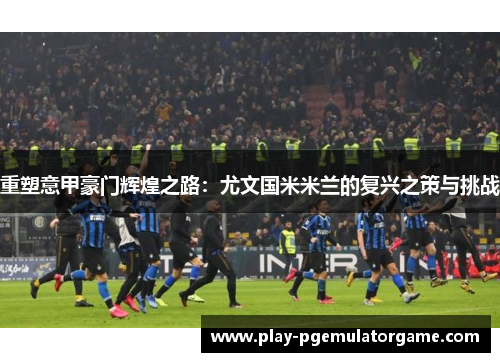 重塑意甲豪门辉煌之路：尤文国米米兰的复兴之策与挑战