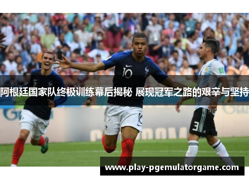 阿根廷国家队终极训练幕后揭秘 展现冠军之路的艰辛与坚持