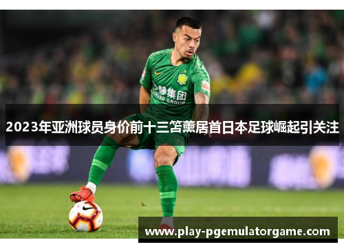 2023年亚洲球员身价前十三笘薰居首日本足球崛起引关注