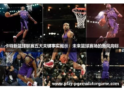 卡特新篮球联赛五大关键事实揭示：未来篮球赛场的新风向标