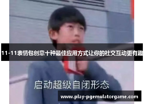 11-11表情包创意十种最佳应用方式让你的社交互动更有趣