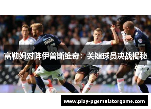 富勒姆对阵伊普斯维奇：关键球员决战揭秘