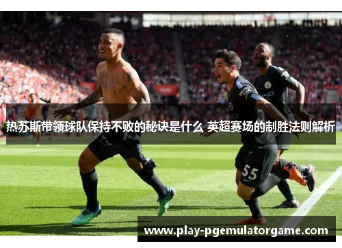热苏斯带领球队保持不败的秘诀是什么 英超赛场的制胜法则解析