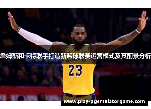 詹姆斯和卡特联手打造新篮球联赛运营模式及其前景分析
