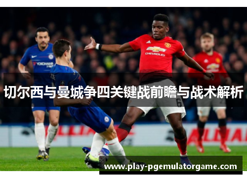 切尔西与曼城争四关键战前瞻与战术解析