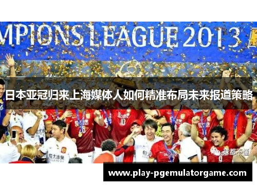 日本亚冠归来上海媒体人如何精准布局未来报道策略