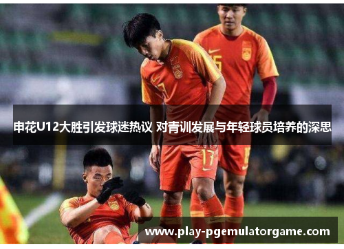 申花U12大胜引发球迷热议 对青训发展与年轻球员培养的深思