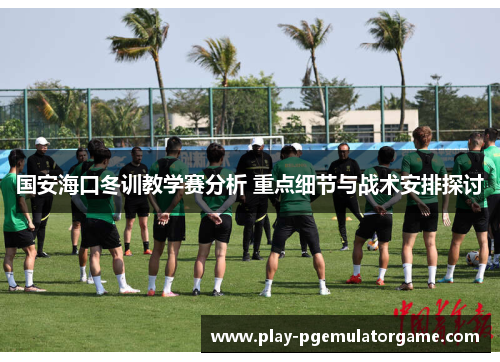 国安海口冬训教学赛分析 重点细节与战术安排探讨