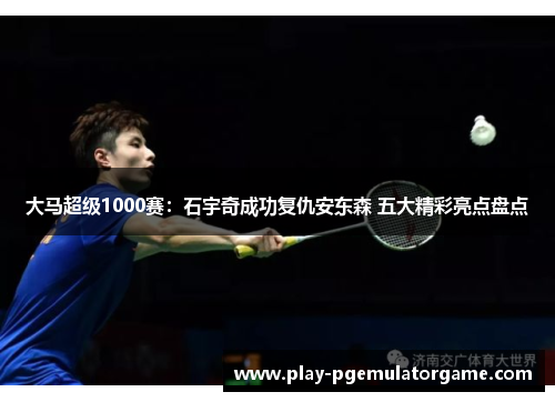 大马超级1000赛：石宇奇成功复仇安东森 五大精彩亮点盘点