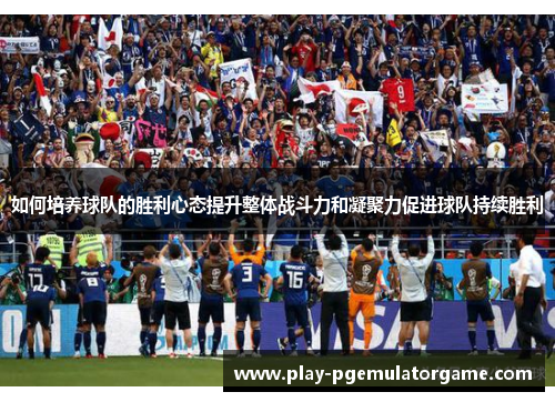 如何培养球队的胜利心态提升整体战斗力和凝聚力促进球队持续胜利