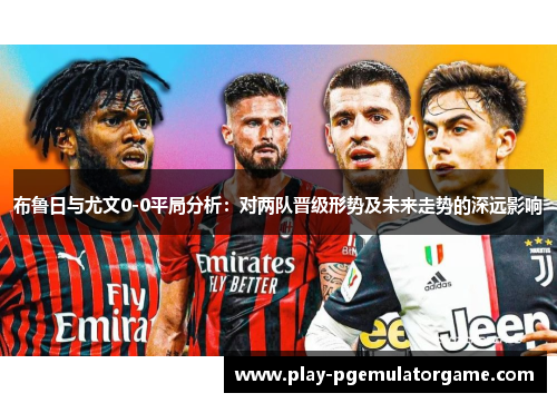 布鲁日与尤文0-0平局分析:对两队晋级形势及未来走势的深远影响 布鲁日与尤文0-0平局分析:对两队晋级形势及未来走势的深远影响