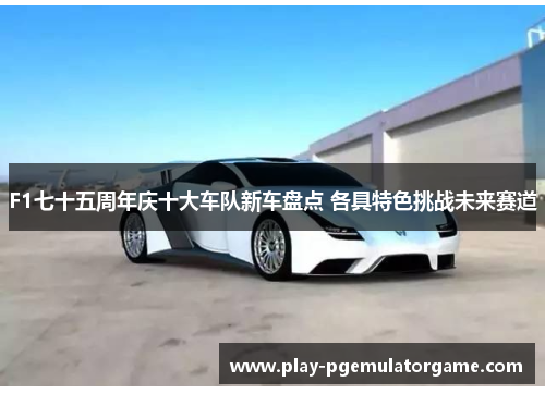 F1七十五周年庆十大车队新车盘点 各具特色挑战未来赛道 F1七十五周年庆十大车队新车盘点 各具特色挑战未来赛道