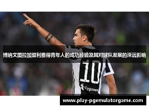 博纳文图拉加盟利雅得青年人的成功经验及其对球队发展的深远影响 博纳文图拉加盟利雅得青年人的成功经验及其对球队发展的深远影响