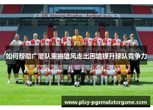 如何帮助广厦队重振雄风走出困境提升球队竞争力