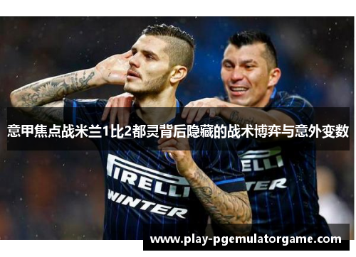 意甲焦点战米兰1比2都灵背后隐藏的战术博弈与意外变数