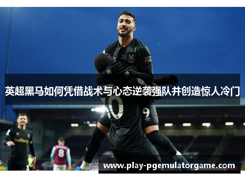 英超黑马如何凭借战术与心态逆袭强队并创造惊人冷门