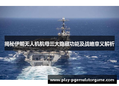 揭秘伊朗无人机航母三大隐藏功能及战略意义解析