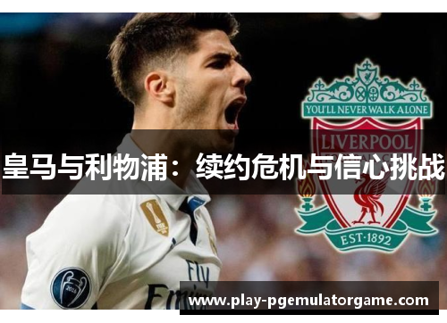 皇马与利物浦:续约危机与信心挑战 皇马与利物浦:续约危机与信心挑战