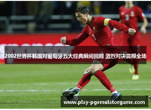 2002世界杯韩国对葡萄牙五大经典瞬间回顾 激烈对决震撼全场 2002世界杯韩国对葡萄牙五大经典瞬间回顾 激烈对决震撼全场