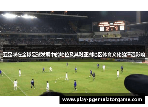 亚足联在全球足球发展中的地位及其对亚洲地区体育文化的深远影响 亚足联在全球足球发展中的地位及其对亚洲地区体育文化的深远影响