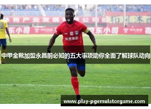 中甲金靴加盟永昌前必知的五大事项助你全面了解球队动向