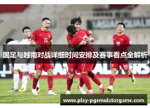 国足与越南对战详细时间安排及赛事看点全解析