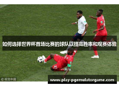 如何选择世界杯首场比赛的球队以提高胜率和观赛体验