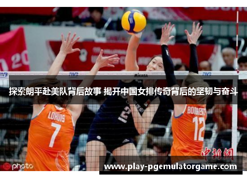 探索朗平赴美队背后故事 揭开中国女排传奇背后的坚韧与奋斗